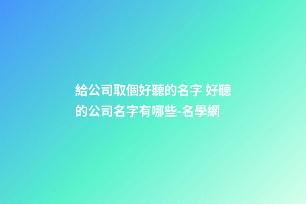 給公司取個好聽的名字 好聽的公司名字有哪些-名學網-第1張-公司起名-玄機派